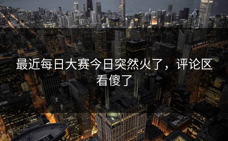 最近每日大赛今日突然火了，评论区看傻了
