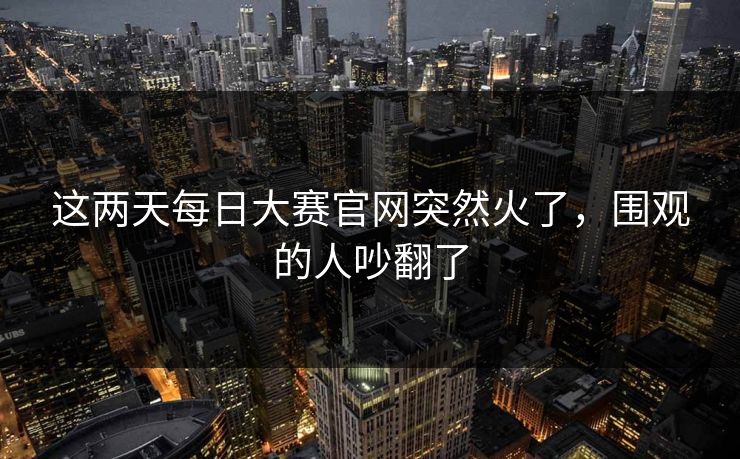 这两天每日大赛官网突然火了，围观的人吵翻了