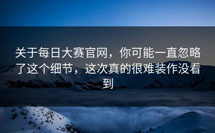 关于每日大赛官网，你可能一直忽略了这个细节，这次真的很难装作没看到