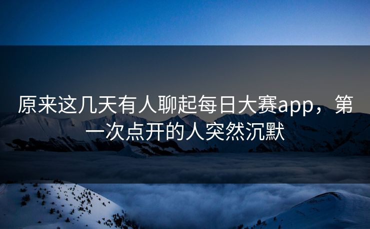 原来这几天有人聊起每日大赛app，第一次点开的人突然沉默