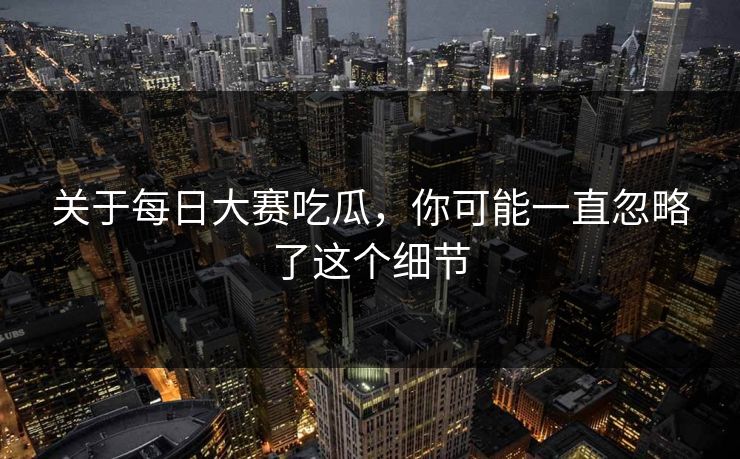 关于每日大赛吃瓜，你可能一直忽略了这个细节