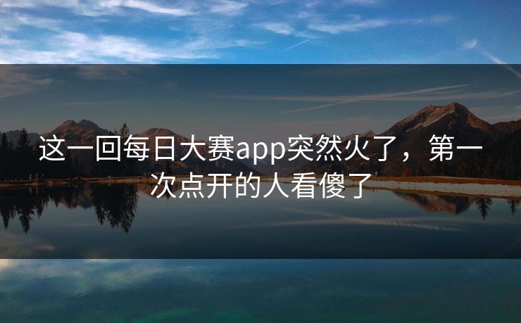 这一回每日大赛app突然火了,第一次点开的人看傻了 这一回每日大赛app突然火了,第一次点开的人看傻了