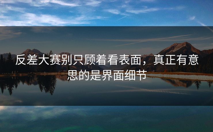 反差大赛别只顾着看表面，真正有意思的是界面细节