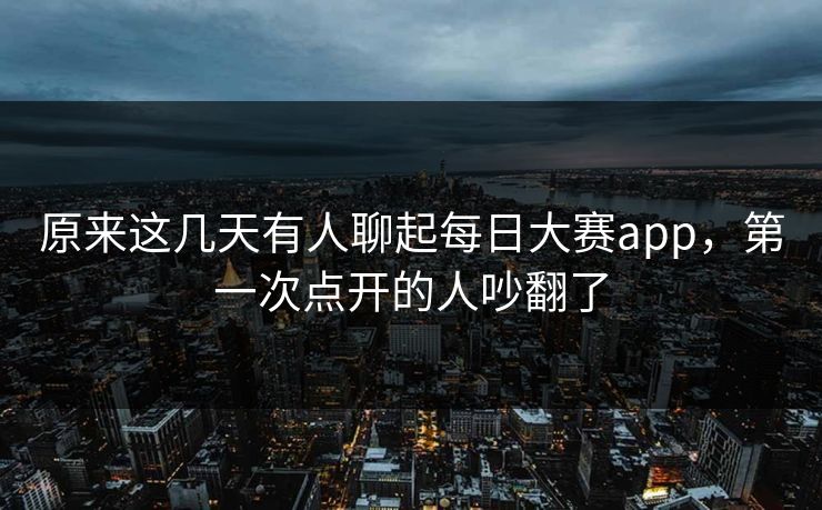 原来这几天有人聊起每日大赛app，第一次点开的人吵翻了
