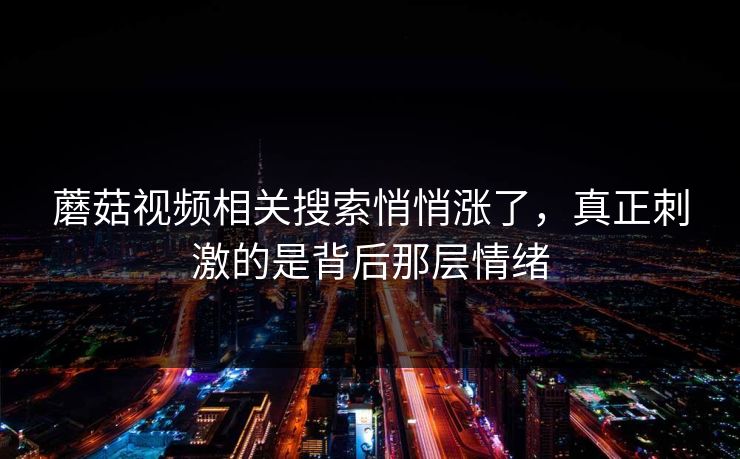 蘑菇视频相关搜索悄悄涨了，真正刺激的是背后那层情绪