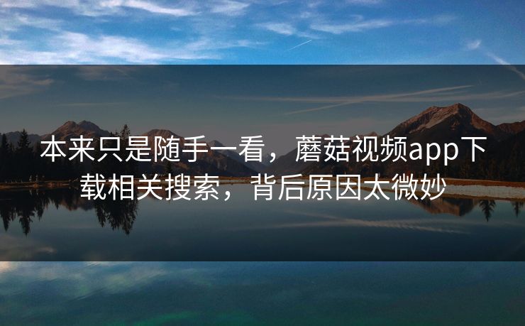 本来只是随手一看，蘑菇视频app下载相关搜索，背后原因太微妙