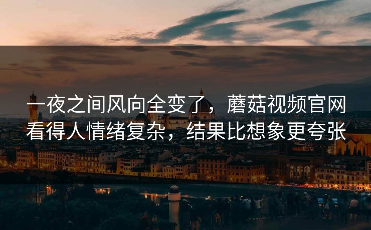 一夜之间风向全变了，蘑菇视频官网看得人情绪复杂，结果比想象更夸张