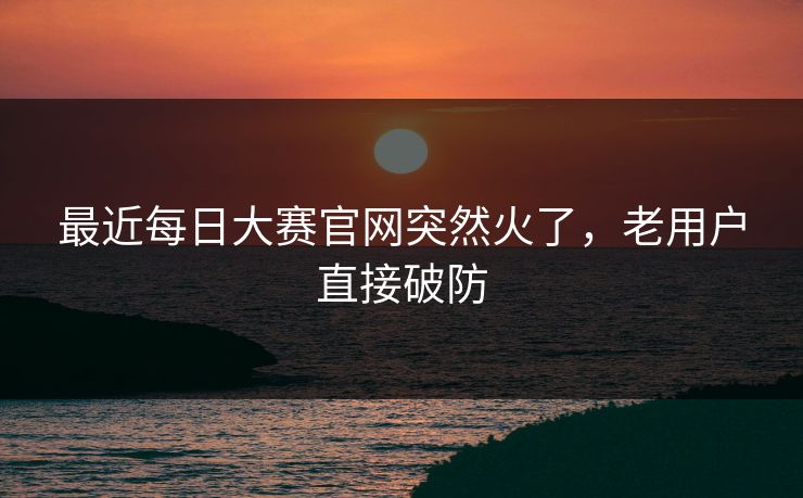 最近每日大赛官网突然火了，老用户直接破防