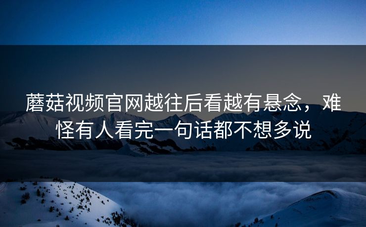 蘑菇视频官网越往后看越有悬念，难怪有人看完一句话都不想多说