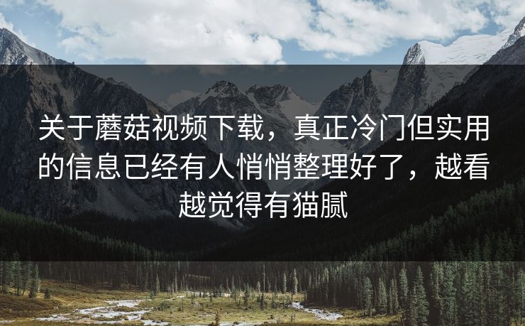 关于蘑菇视频下载，真正冷门但实用的信息已经有人悄悄整理好了，越看越觉得有猫腻