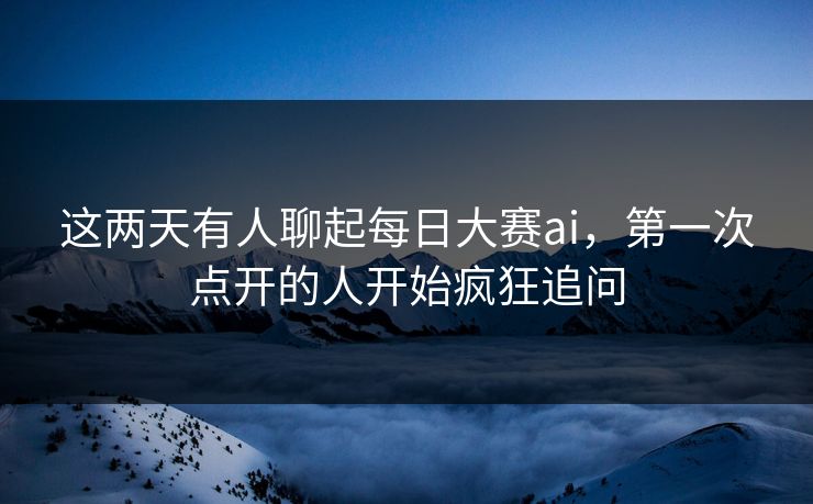 这两天有人聊起每日大赛ai，第一次点开的人开始疯狂追问