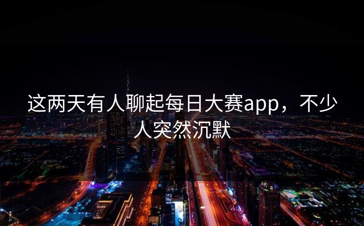 这两天有人聊起每日大赛app，不少人突然沉默