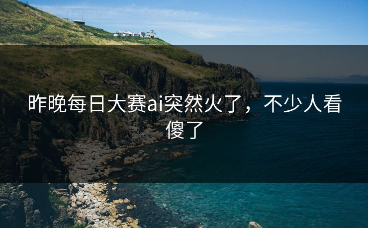 昨晚每日大赛ai突然火了，不少人看傻了