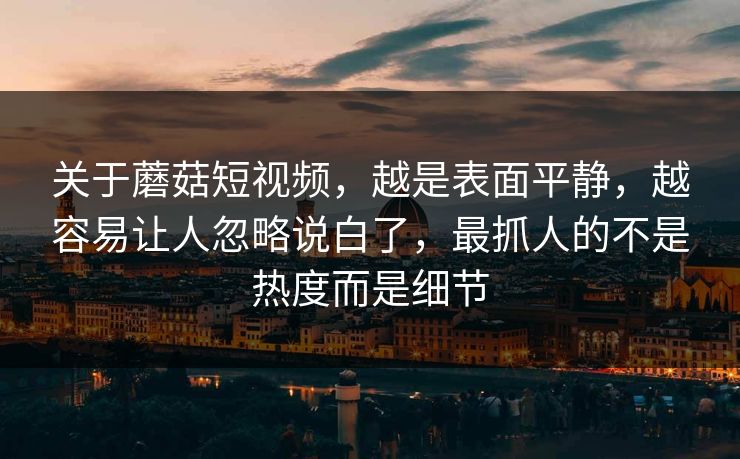 关于蘑菇短视频，越是表面平静，越容易让人忽略说白了，最抓人的不是热度而是细节