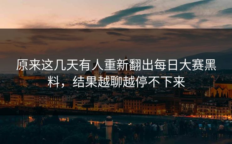原来这几天有人重新翻出每日大赛黑料，结果越聊越停不下来