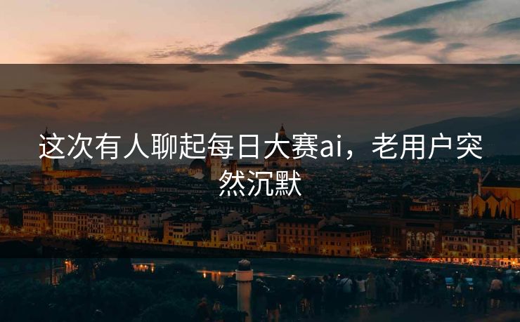 这次有人聊起每日大赛ai，老用户突然沉默