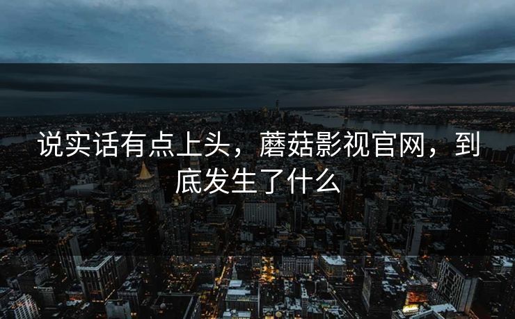说实话有点上头，蘑菇影视官网，到底发生了什么