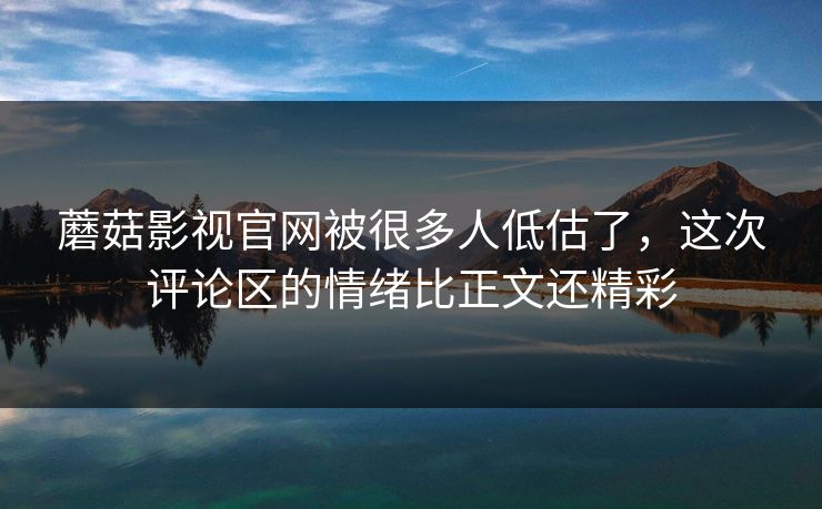 蘑菇影视官网被很多人低估了，这次评论区的情绪比正文还精彩