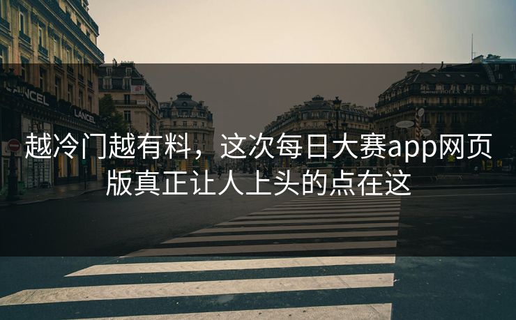 越冷门越有料，这次每日大赛app网页版真正让人上头的点在这