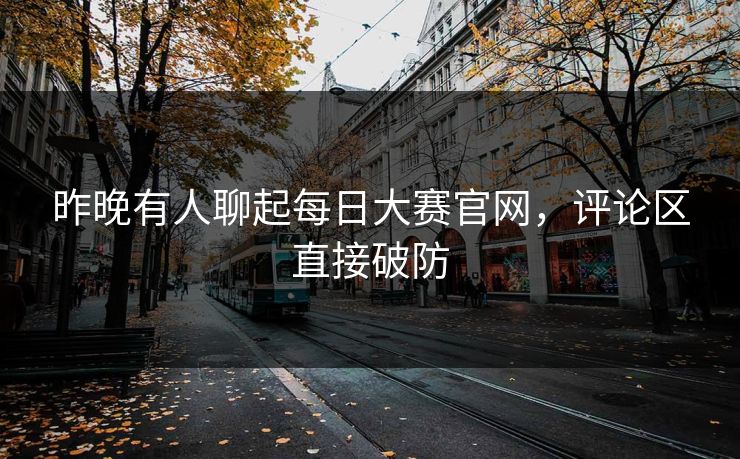 昨晚有人聊起每日大赛官网，评论区直接破防