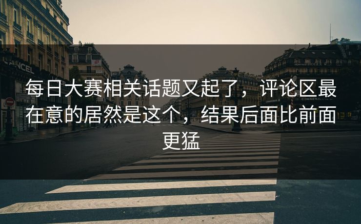 每日大赛相关话题又起了，评论区最在意的居然是这个，结果后面比前面更猛