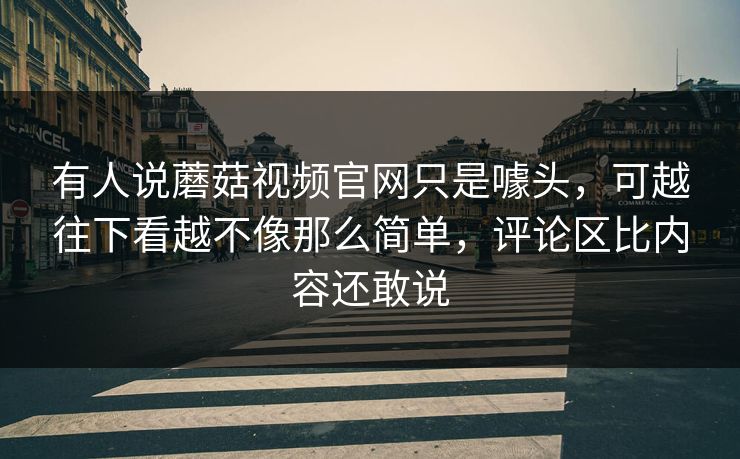 有人说蘑菇视频官网只是噱头，可越往下看越不像那么简单，评论区比内容还敢说