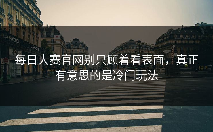 每日大赛官网别只顾着看表面，真正有意思的是冷门玩法