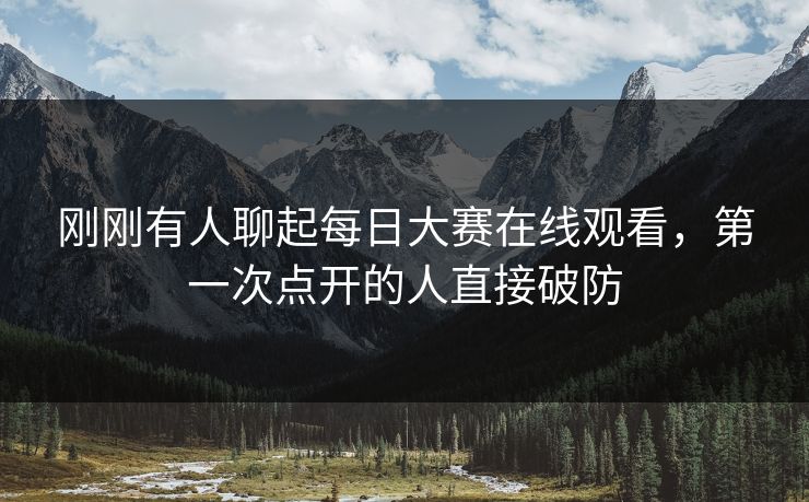 刚刚有人聊起每日大赛在线观看，第一次点开的人直接破防