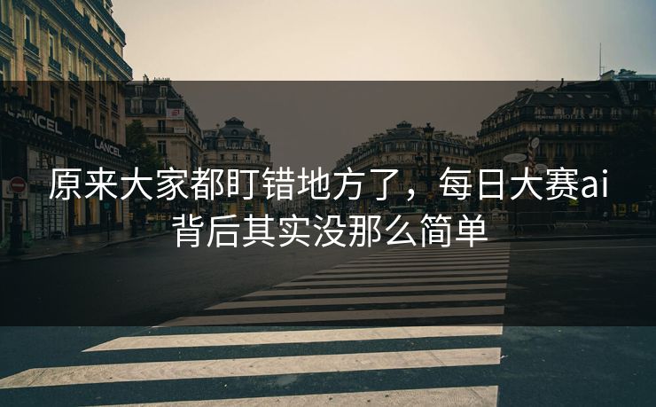 原来大家都盯错地方了，每日大赛ai背后其实没那么简单