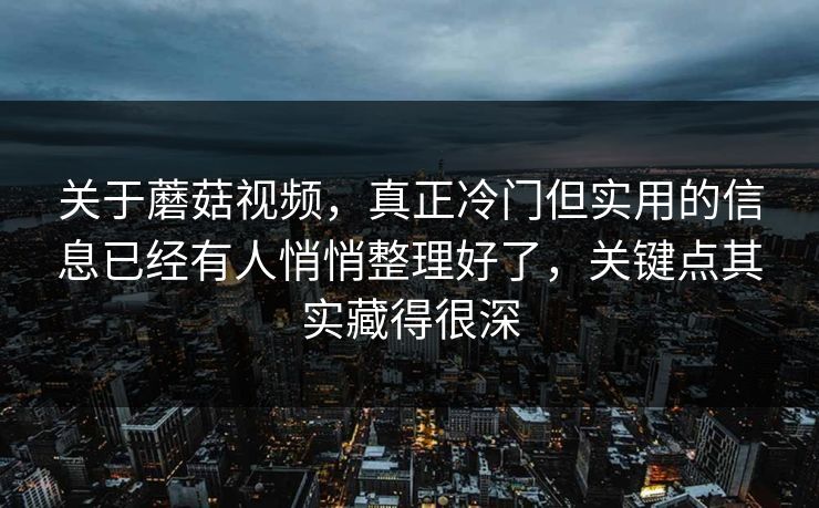 关于蘑菇视频，真正冷门但实用的信息已经有人悄悄整理好了，关键点其实藏得很深