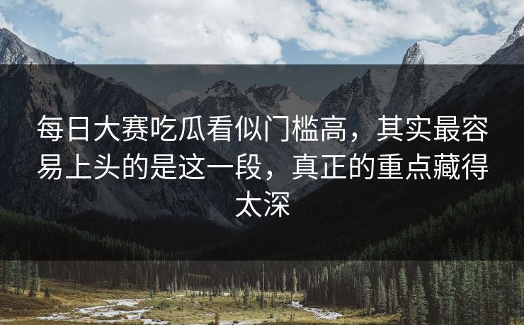 每日大赛吃瓜看似门槛高，其实最容易上头的是这一段，真正的重点藏得太深