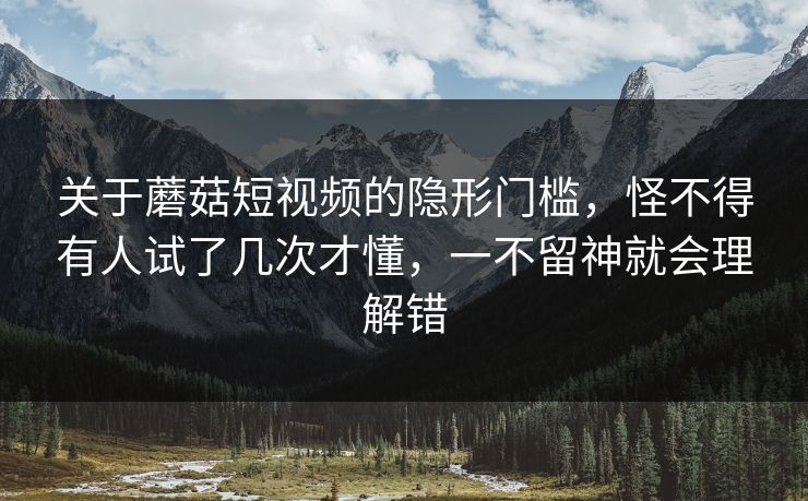 关于蘑菇短视频的隐形门槛，怪不得有人试了几次才懂，一不留神就会理解错