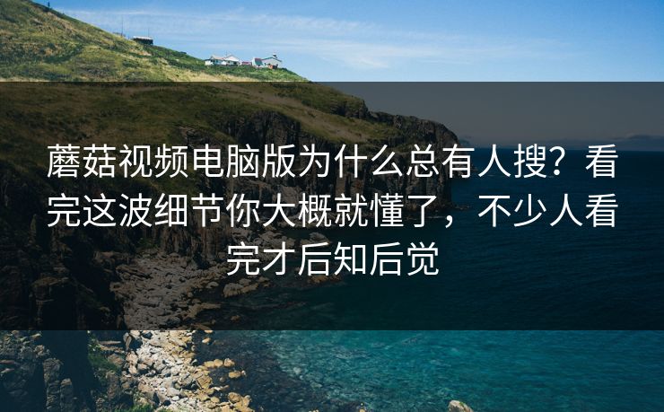 蘑菇视频电脑版为什么总有人搜？看完这波细节你大概就懂了，不少人看完才后知后觉