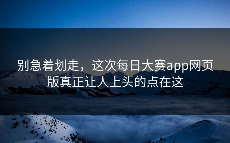 别急着划走，这次每日大赛app网页版真正让人上头的点在这