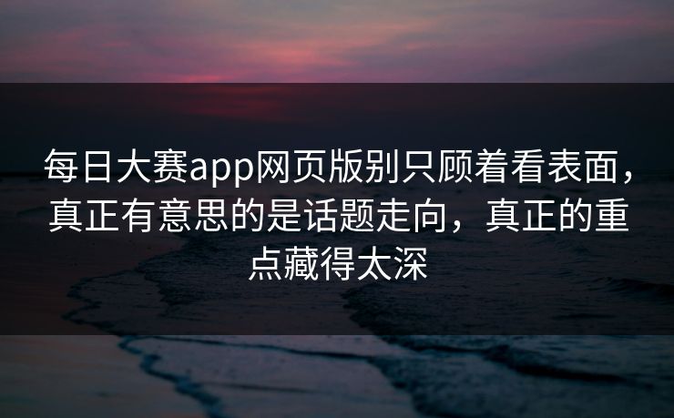 每日大赛app网页版别只顾着看表面，真正有意思的是话题走向，真正的重点藏得太深