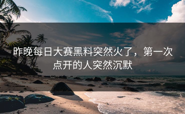 昨晚每日大赛黑料突然火了，第一次点开的人突然沉默