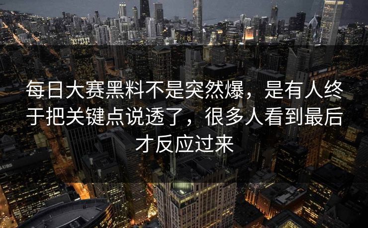 每日大赛黑料不是突然爆，是有人终于把关键点说透了，很多人看到最后才反应过来