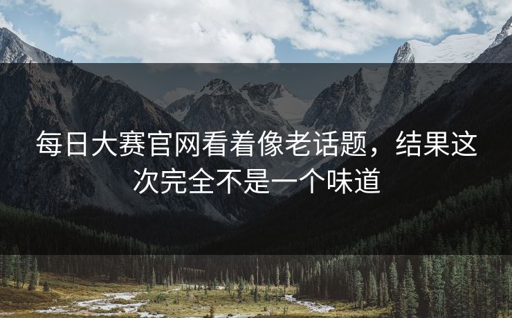 每日大赛官网看着像老话题，结果这次完全不是一个味道