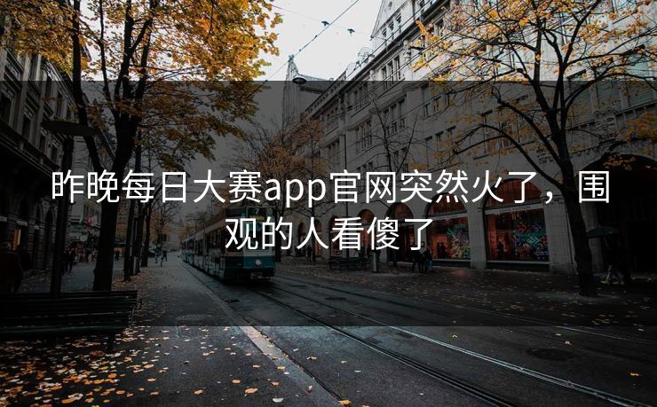 昨晚每日大赛app官网突然火了，围观的人看傻了