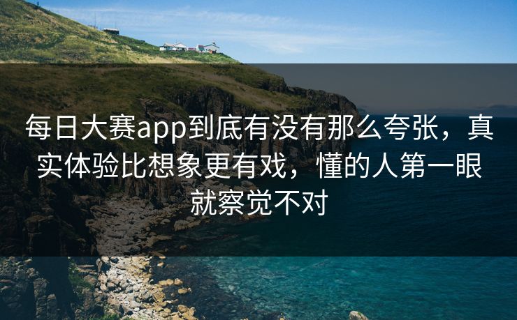 每日大赛app到底有没有那么夸张，真实体验比想象更有戏，懂的人第一眼就察觉不对