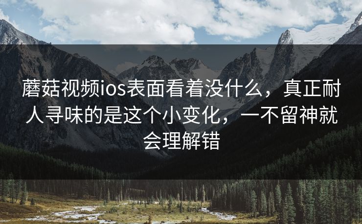 蘑菇视频ios表面看着没什么，真正耐人寻味的是这个小变化，一不留神就会理解错