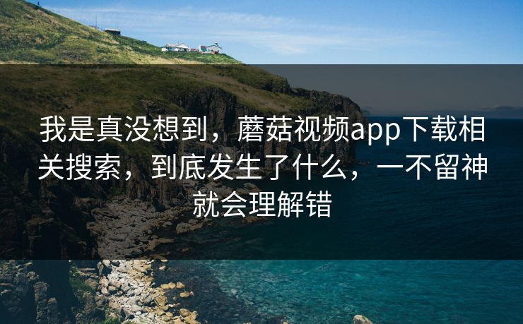我是真没想到,蘑菇视频app下载相关搜索,到底发生了什么,一不留神就会理解错 我是真没想到,蘑菇视频app下载相关搜索,到底发生了什么,一不留神就会理解错