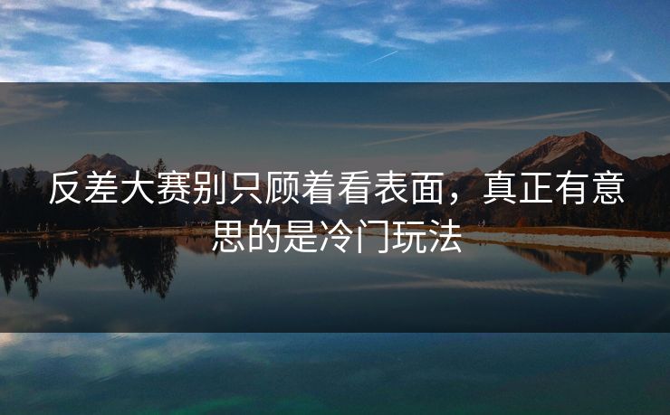 反差大赛别只顾着看表面，真正有意思的是冷门玩法