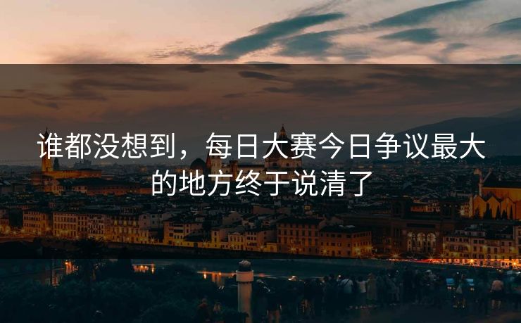 谁都没想到，每日大赛今日争议最大的地方终于说清了