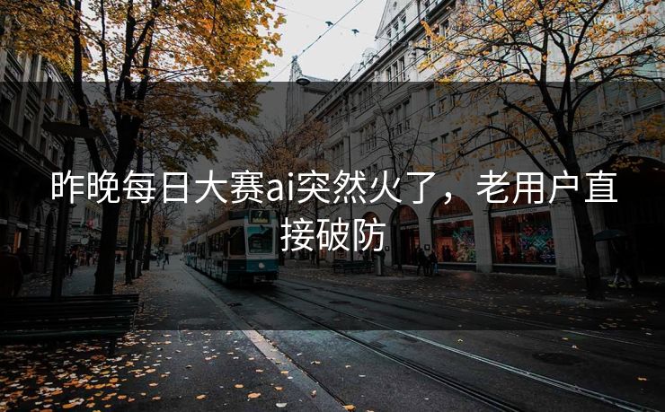 昨晚每日大赛ai突然火了，老用户直接破防