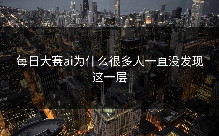 每日大赛ai为什么很多人一直没发现这一层