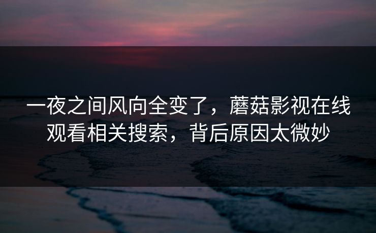 一夜之间风向全变了,蘑菇影视在线观看相关搜索,背后原因太微妙 一夜之间风向全变了,蘑菇影视在线观看相关搜索,背后原因太微妙