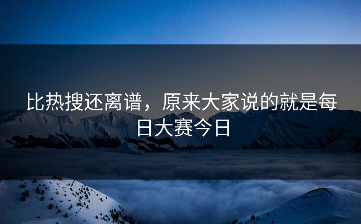 比热搜还离谱,原来大家说的就是每日大赛今日 比热搜还离谱,原来大家说的就是每日大赛今日