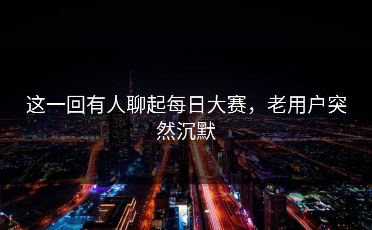 这一回有人聊起每日大赛，老用户突然沉默