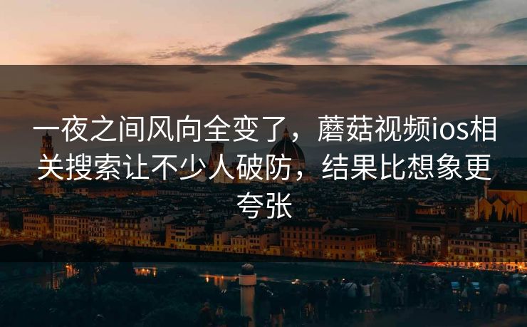 一夜之间风向全变了,蘑菇视频ios相关搜索让不少人破防,结果比想象更夸张 一夜之间风向全变了,蘑菇视频ios相关搜索让不少人破防,结果比想象更夸张